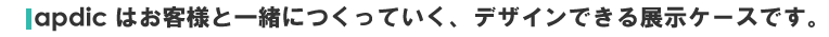 apdicはお客様と一緒につくっていく、デザインできる展示ケース